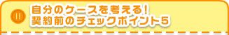 自分のケースを考える！契約前のチェックポイント5